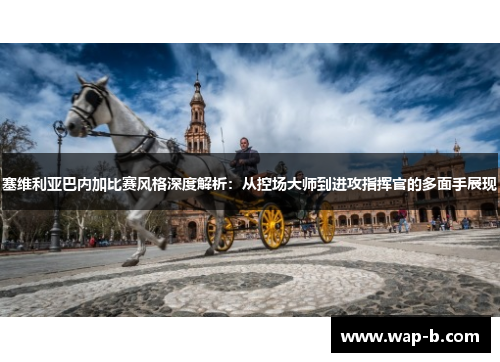 塞维利亚巴内加比赛风格深度解析：从控场大师到进攻指挥官的多面手展现
