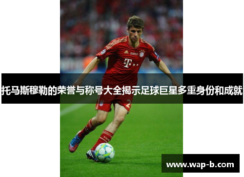 托马斯穆勒的荣誉与称号大全揭示足球巨星多重身份和成就