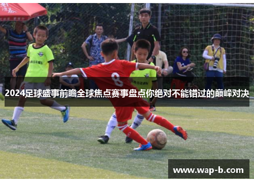 2024足球盛事前瞻全球焦点赛事盘点你绝对不能错过的巅峰对决