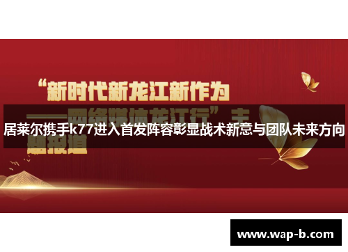 居莱尔携手k77进入首发阵容彰显战术新意与团队未来方向