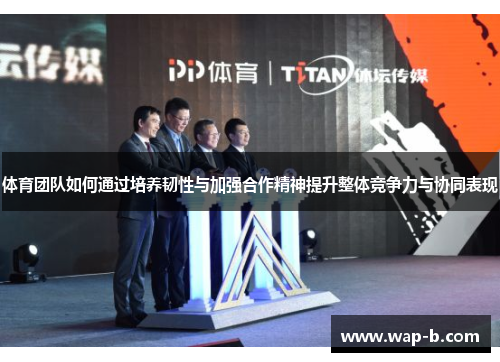 体育团队如何通过培养韧性与加强合作精神提升整体竞争力与协同表现