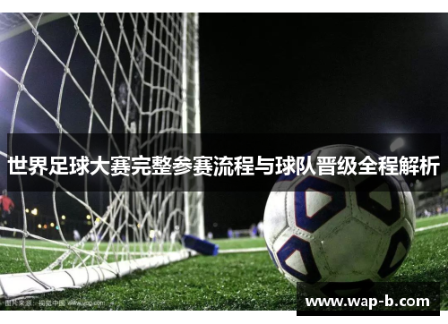 世界足球大赛完整参赛流程与球队晋级全程解析