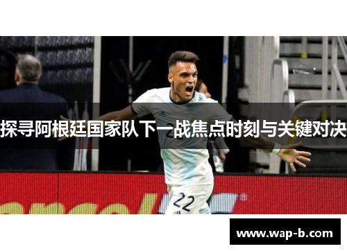探寻阿根廷国家队下一战焦点时刻与关键对决