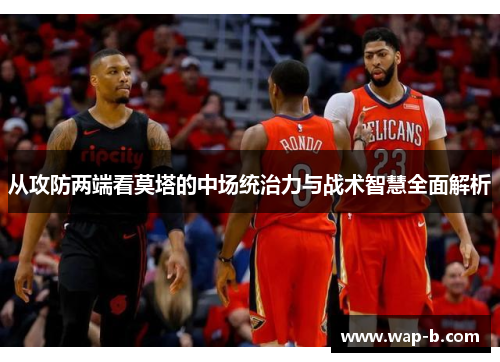 从攻防两端看莫塔的中场统治力与战术智慧全面解析