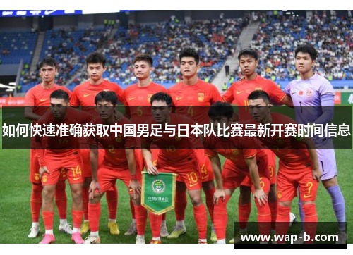 如何快速准确获取中国男足与日本队比赛最新开赛时间信息