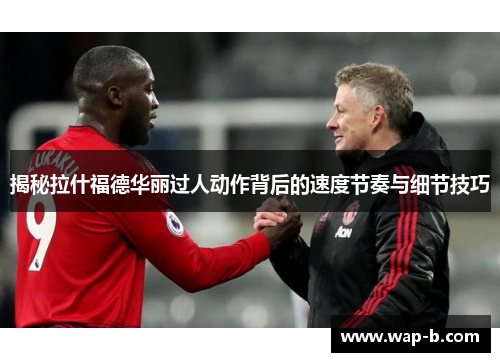 揭秘拉什福德华丽过人动作背后的速度节奏与细节技巧