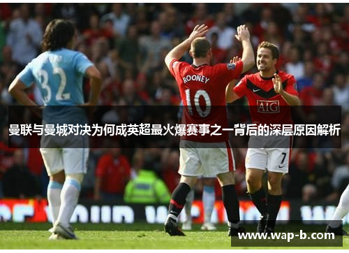 曼联与曼城对决为何成英超最火爆赛事之一背后的深层原因解析 曼联与曼城对决为何成英超最火爆赛事之一背后的深层原因解析